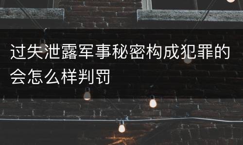 过失泄露军事秘密构成犯罪的会怎么样判罚