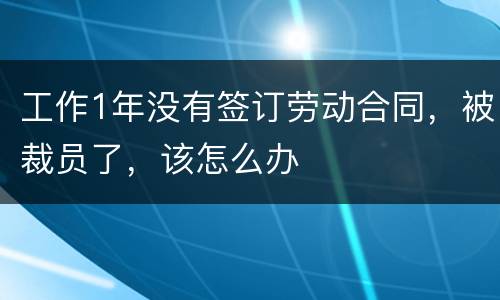 工作1年没有签订劳动合同，被裁员了，该怎么办
