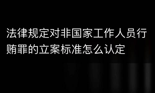 法律规定对非国家工作人员行贿罪的立案标准怎么认定