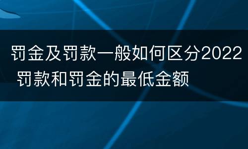 罚金及罚款一般如何区分2022 罚款和罚金的最低金额