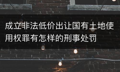 成立非法低价出让国有土地使用权罪有怎样的刑事处罚