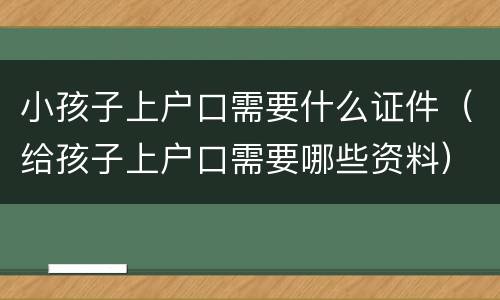 小孩子上户口需要什么证件（给孩子上户口需要哪些资料）