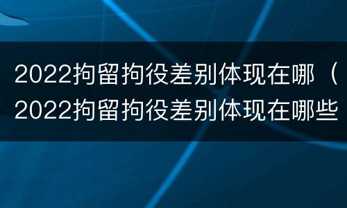 2022拘留拘役差别体现在哪（2022拘留拘役差别体现在哪些地方）