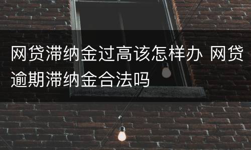 网贷滞纳金过高该怎样办 网贷逾期滞纳金合法吗
