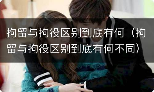 拘留与拘役区别到底有何（拘留与拘役区别到底有何不同）