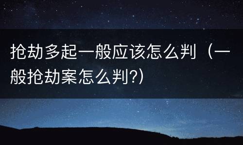 抢劫多起一般应该怎么判（一般抢劫案怎么判?）