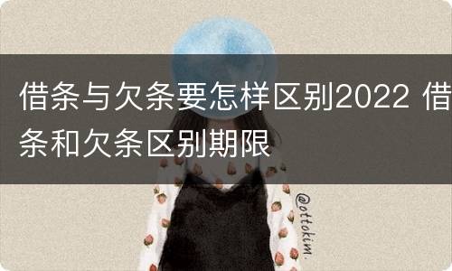 借条与欠条要怎样区别2022 借条和欠条区别期限