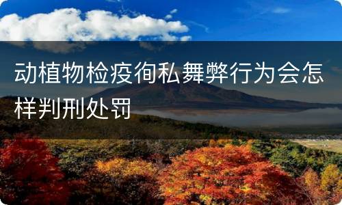 动植物检疫徇私舞弊行为会怎样判刑处罚