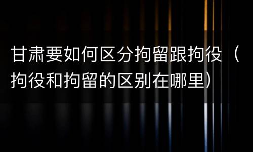 甘肃要如何区分拘留跟拘役（拘役和拘留的区别在哪里）