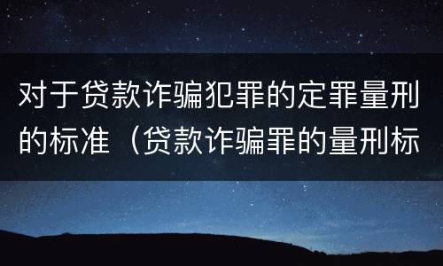 对于贷款诈骗犯罪的定罪量刑的标准（贷款诈骗罪的量刑标准:贷款诈骗罪的刑罚规定）