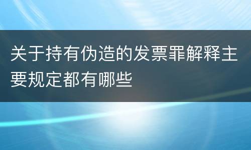 关于持有伪造的发票罪解释主要规定都有哪些