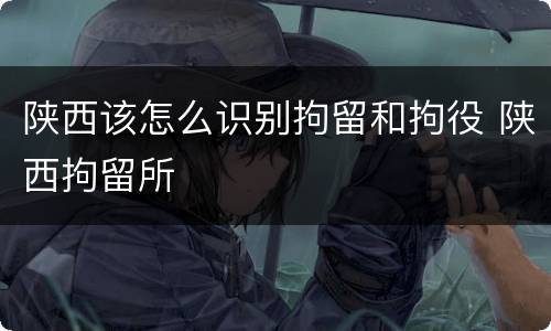 陕西该怎么识别拘留和拘役 陕西拘留所