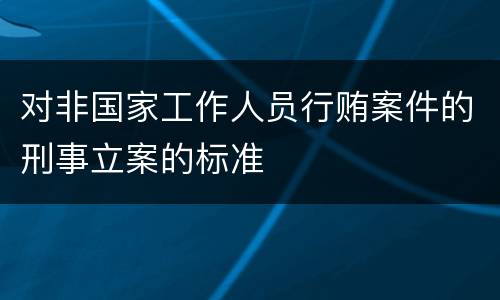 对非国家工作人员行贿案件的刑事立案的标准