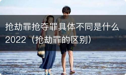 抢劫罪抢夺罪具体不同是什么2022（抢劫罪的区别）