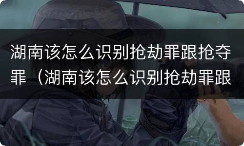 湖南该怎么识别抢劫罪跟抢夺罪（湖南该怎么识别抢劫罪跟抢夺罪呢）