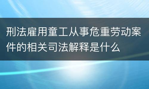刑法雇用童工从事危重劳动案件的相关司法解释是什么