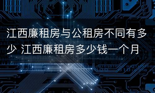 江西廉租房与公租房不同有多少 江西廉租房多少钱一个月