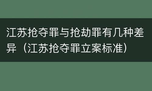 江苏抢夺罪与抢劫罪有几种差异（江苏抢夺罪立案标准）