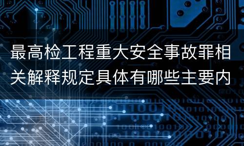 最高检工程重大安全事故罪相关解释规定具体有哪些主要内容
