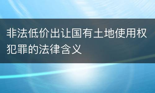 非法低价出让国有土地使用权犯罪的法律含义