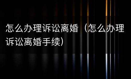 怎么办理诉讼离婚（怎么办理诉讼离婚手续）