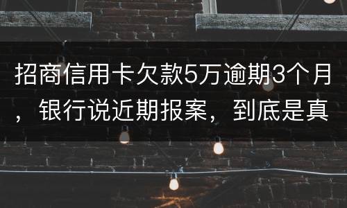 招商信用卡欠款5万逾期3个月，银行说近期报案，到底是真是假