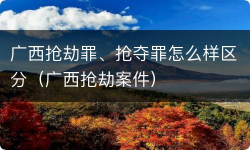 广西抢劫罪、抢夺罪怎么样区分（广西抢劫案件）