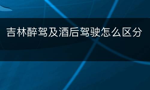吉林醉驾及酒后驾驶怎么区分