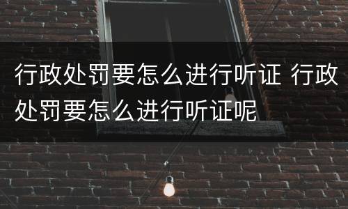 行政处罚要怎么进行听证 行政处罚要怎么进行听证呢