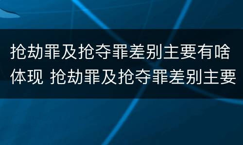 抢劫罪及抢夺罪差别主要有啥体现 抢劫罪及抢夺罪差别主要有啥体现和处理