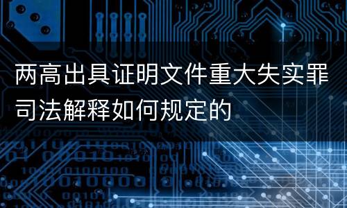 两高出具证明文件重大失实罪司法解释如何规定的