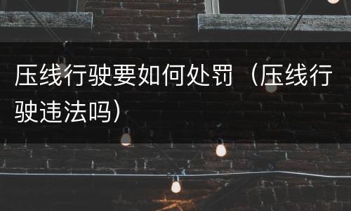 压线行驶要如何处罚（压线行驶违法吗）