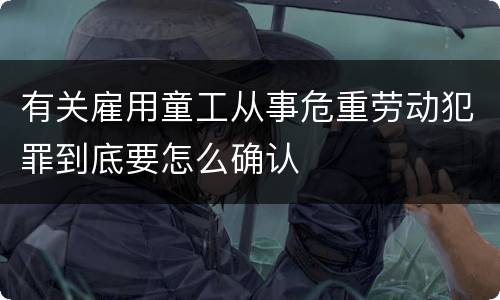 有关雇用童工从事危重劳动犯罪到底要怎么确认