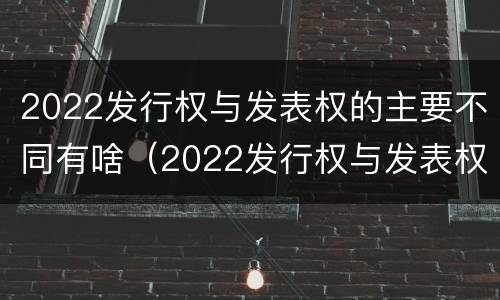 2022发行权与发表权的主要不同有啥（2022发行权与发表权的主要不同有啥特点）