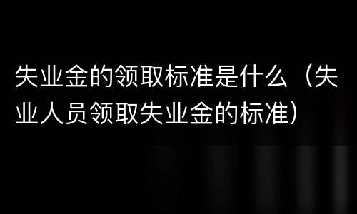 失业金的领取标准是什么（失业人员领取失业金的标准）