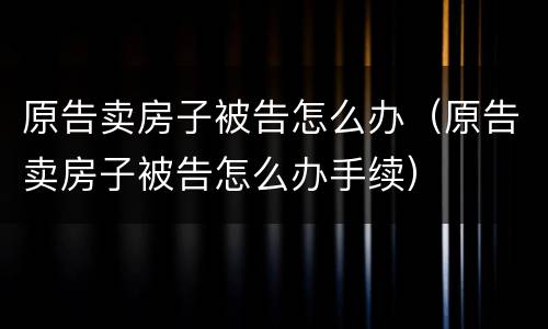 原告卖房子被告怎么办（原告卖房子被告怎么办手续）