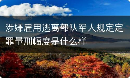 涉嫌雇用逃离部队军人规定定罪量刑幅度是什么样