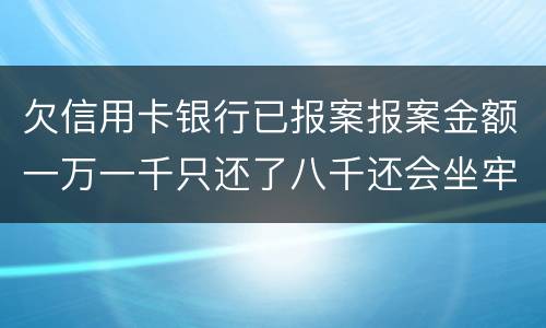 欠信用卡银行已报案报案金额一万一千只还了八千还会坐牢吗