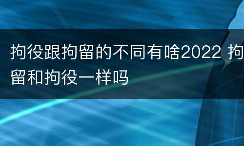 拘役跟拘留的不同有啥2022 拘留和拘役一样吗