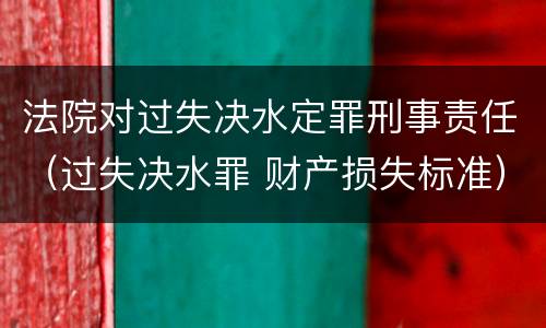法院对过失决水定罪刑事责任（过失决水罪 财产损失标准）