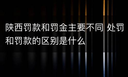 陕西罚款和罚金主要不同 处罚和罚款的区别是什么