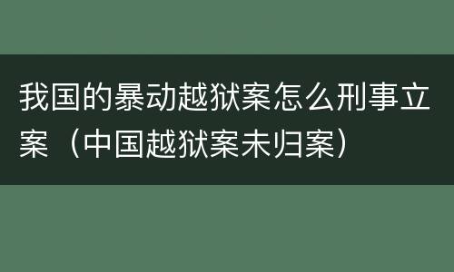我国的暴动越狱案怎么刑事立案（中国越狱案未归案）