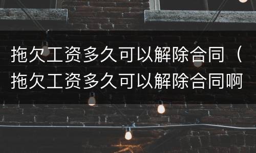 拖欠工资多久可以解除合同（拖欠工资多久可以解除合同啊）