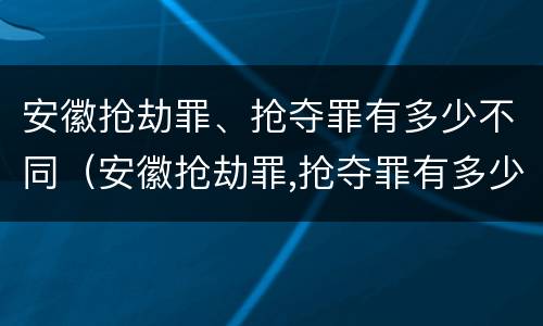 安徽抢劫罪、抢夺罪有多少不同（安徽抢劫罪,抢夺罪有多少不同判刑）