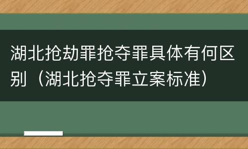 湖北抢劫罪抢夺罪具体有何区别（湖北抢夺罪立案标准）