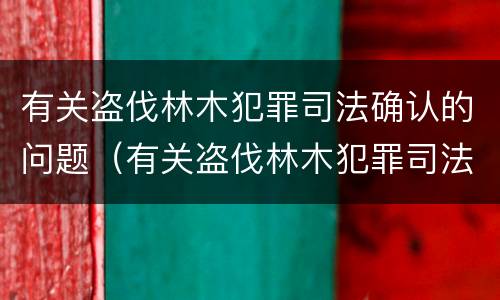 有关盗伐林木犯罪司法确认的问题（有关盗伐林木犯罪司法确认的问题有哪些）