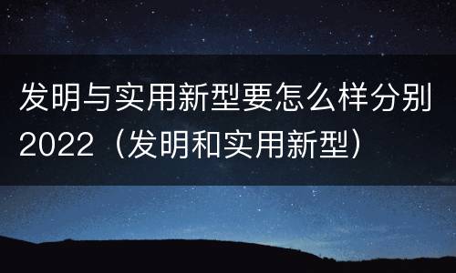 发明与实用新型要怎么样分别2022（发明和实用新型）