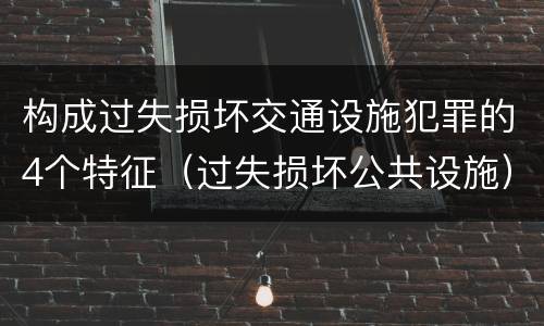 构成过失损坏交通设施犯罪的4个特征（过失损坏公共设施）