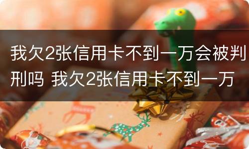 我欠2张信用卡不到一万会被判刑吗 我欠2张信用卡不到一万会被判刑吗
