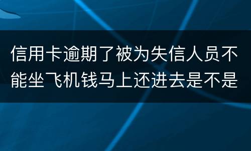 信用卡逾期了被为失信人员不能坐飞机钱马上还进去是不是就可以取消失信黑名单了